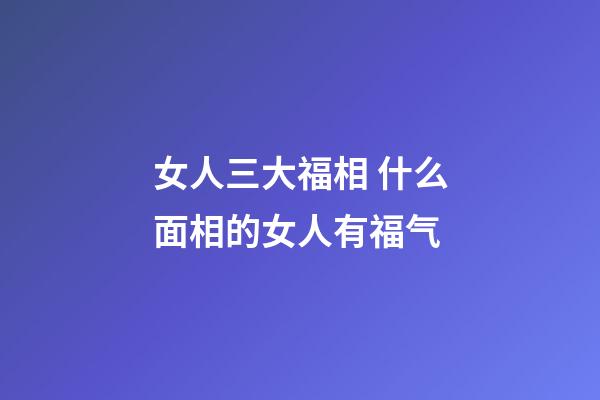 女人三大福相 什么面相的女人有福气
